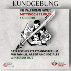 Kundgebung The Palestinian Family Mittwoch 21.08.24. 17.30 Uhr Bayerisches Staatsministerium für Familie Arbeit und Soziales Winterer Str. 9 ein Bild von Mutter, Vater und zwei Kinder davor ein Pfeil. Logo von Palästina spricht Munich und Health not Arms Munich